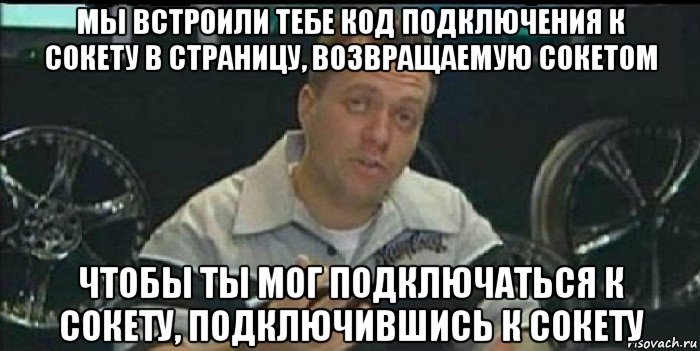 мы встроили тебе код подключения к сокету в страницу, возвращаемую сокетом чтобы ты мог подключаться к сокету, подключившись к сокету, Мем Монитор (тачка на прокачку)