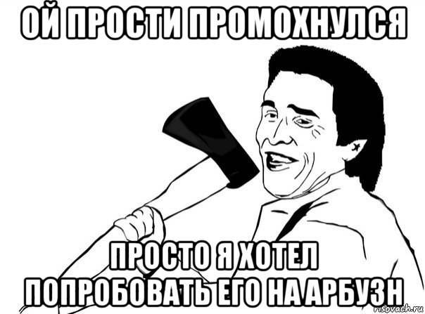 ой прости промохнулся просто я хотел попробовать его на арбузн, Мем  мужик с топором