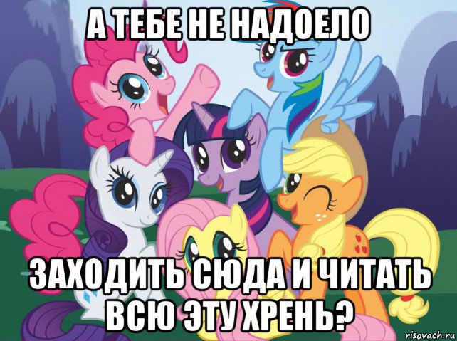 а тебе не надоело заходить сюда и читать всю эту хрень?, Мем My little pony