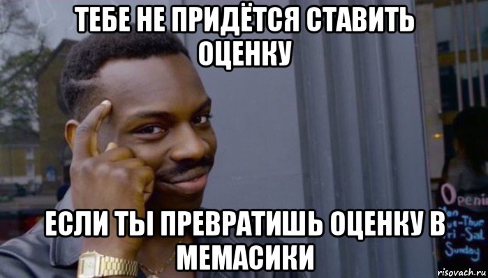 тебе не придётся ставить оценку если ты превратишь оценку в мемасики, Мем Не делай не будет