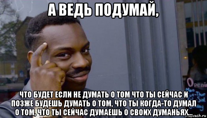 а ведь подумай, что будет если не думать о том что ты сейчас и позже будешь думать о том, что ты когда-то думал о том, что ты сейчас думаешь о своих думаньях..., Мем Не делай не будет