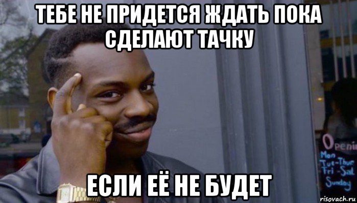 тебе не придется ждать пока сделают тачку если её не будет, Мем Не делай не будет