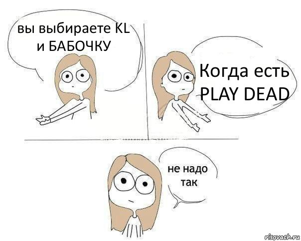 вы выбираете KL и БАБОЧКУ Когда есть PLAY DEAD