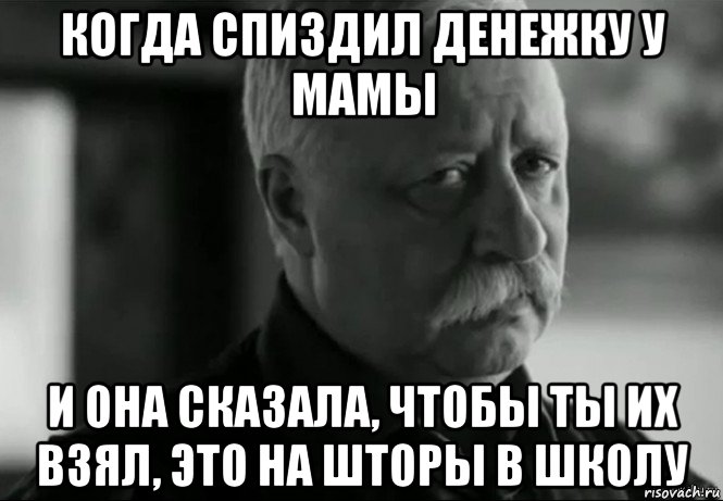 когда спиздил денежку у мамы и она сказала, чтобы ты их взял, это на шторы в школу, Мем Не расстраивай Леонида Аркадьевича