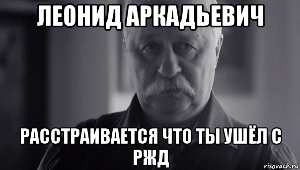 леонид аркадьевич расстраивается что ты ушёл с ржд, Мем Не огорчай Леонида Аркадьевича