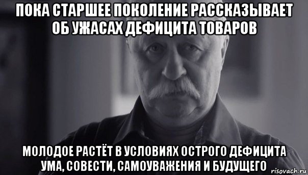 пока старшее поколение рассказывает об ужасах дефицита товаров молодое растёт в условиях острого дефицита ума, совести, самоуважения и будущего, Мем Не огорчай Леонида Аркадьевича