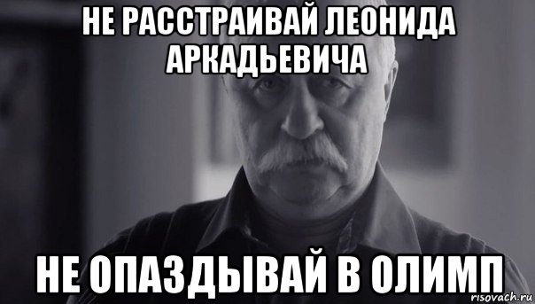 не расстраивай леонида аркадьевича не опаздывай в олимп, Мем Не огорчай Леонида Аркадьевича