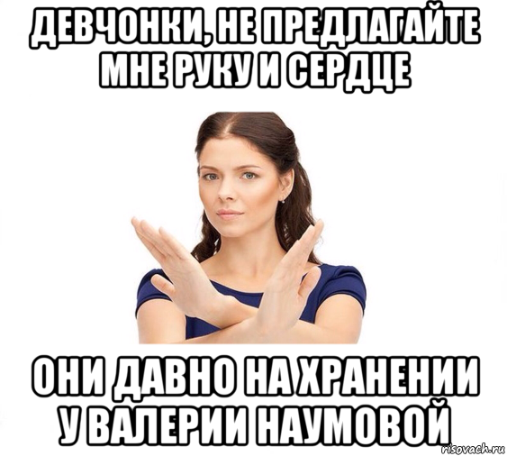 девчонки, не предлагайте мне руку и сердце они давно на хранении у валерии наумовой