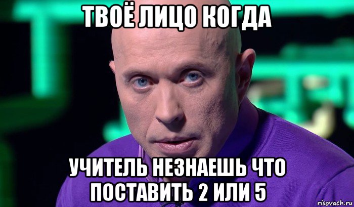 твоё лицо когда учитель незнаешь что поставить 2 или 5, Мем Необъяснимо но факт