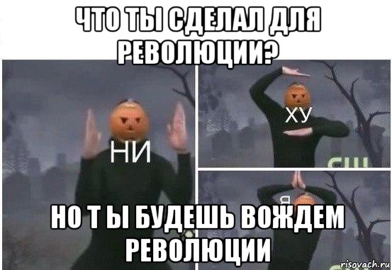 что ты сделал для революции? но т ы будешь вождем революции, Мем  Ни ху Я