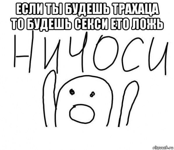 если ты будешь трахаца то будешь секси ето ложь , Мем  Ничоси