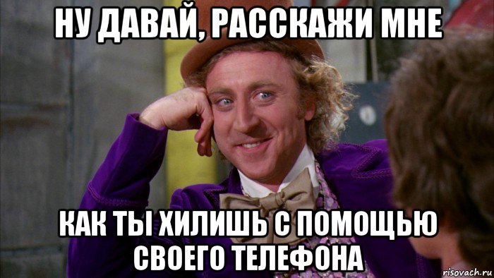 ну давай, расскажи мне как ты хилишь с помощью своего телефона, Мем Ну давай расскажи (Вилли Вонка)