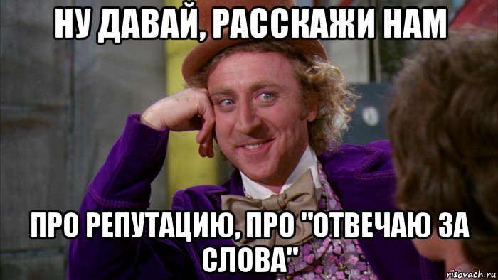 ну давай, расскажи нам про репутацию, про "отвечаю за слова", Мем Ну давай расскажи (Вилли Вонка)