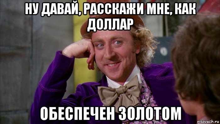 ну давай, расскажи мне, как доллар обеспечен золотом, Мем Ну давай расскажи (Вилли Вонка)