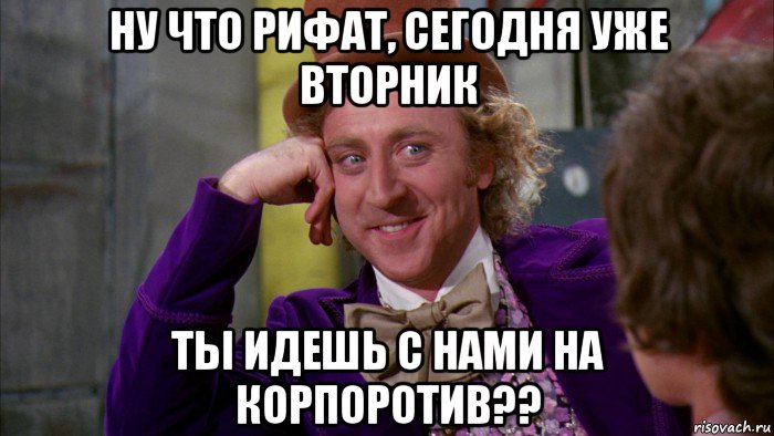 ну что рифат, сегодня уже вторник ты идешь с нами на корпоротив??, Мем Ну давай расскажи (Вилли Вонка)