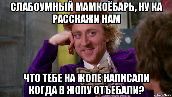 слабоумный мамкоёбарь, ну ка расскажи нам что тебе на жопе написали когда в жопу отъебали?, Мем Ну давай расскажи (Вилли Вонка)