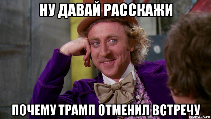 ну давай расскажи почему трамп отменил встречу, Мем Ну давай расскажи (Вилли Вонка)