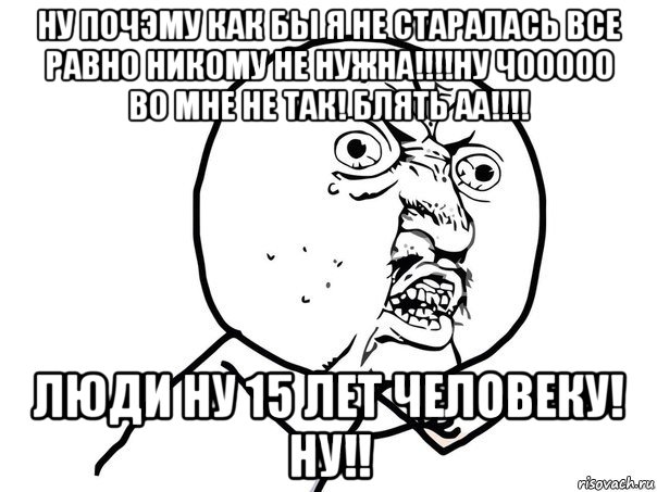 ну почэму как бы я не старалась все равно никому не нужна!!!!ну чооооо во мне не так! блять аа!!!! люди ну 15 лет человеку! ну!!, Мем Ну почему (белый фон)