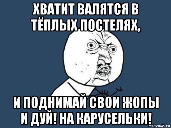 хватит валятся в тёплых постелях, и поднимай свои жопы и дуй! на карусельки!, Мем Ну почему