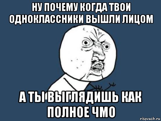 ну почему когда твои одноклассники вышли лицом а ты выглядишь как полное чмо, Мем Ну почему