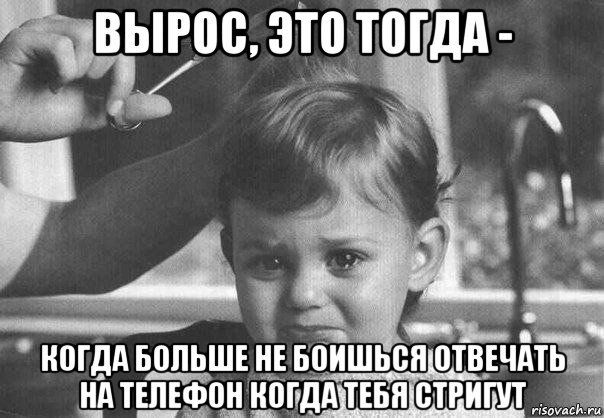 вырос, это тогда - когда больше не боишься отвечать на телефон когда тебя стригут