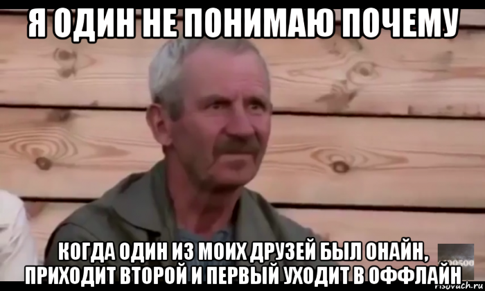 я один не понимаю почему когда один из моих друзей был онайн, приходит второй и первый уходит в оффлайн, Мем  Охуевающий дед