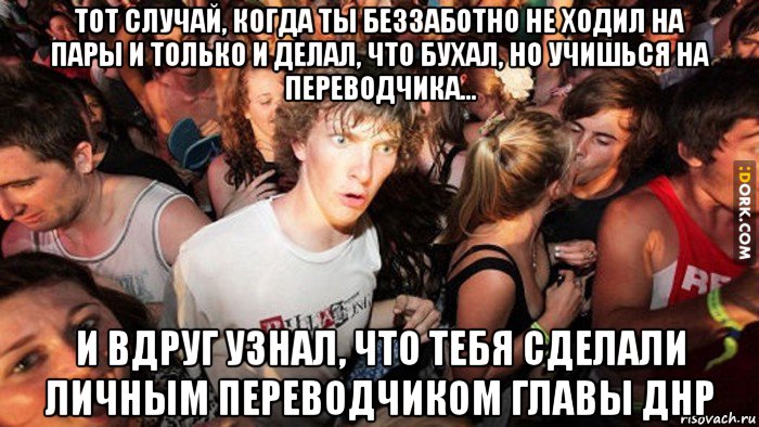 тот случай, когда ты беззаботно не ходил на пары и только и делал, что бухал, но учишься на переводчика... и вдруг узнал, что тебя сделали личным переводчиком главы днр, Мем   озарение