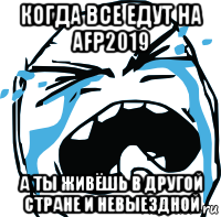 когда все едут на afp2019 а ты живёшь в другой стране и невыездной, Мем плачет