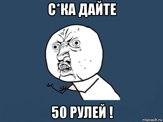 с*ка дайте 50 рулей !, Мем  почему мем