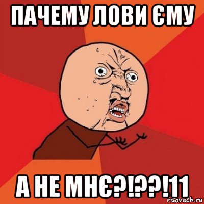 пачему лови єму а не мнє?!??!11