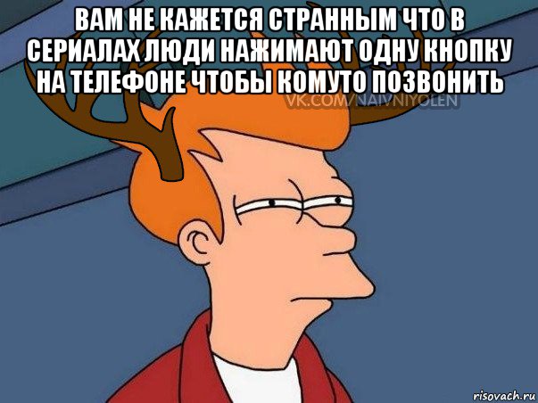 вам не кажется странным что в сериалах люди нажимают одну кнопку на телефоне чтобы комуто позвонить 