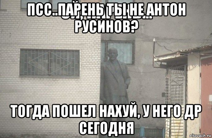 псс..парень ты не антон русинов? тогда пошел нахуй, у него др сегодня, Мем псс парень