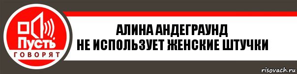 Алина АНДЕГРАУНД
Не использует женские штучки