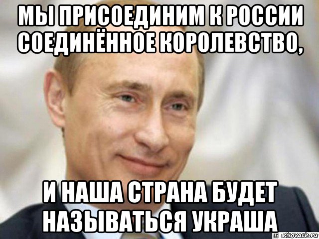 мы присоединим к россии соединённое королевство, и наша страна будет называться украша