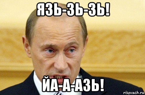 язь-зь-зь! йа-а-азь!