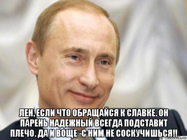  лен, если что обращайся к славке. он парень надежный всегда подставит плечо. да и воще -с ним не соскучишься!!, Мем Ухмыляющийся Путин