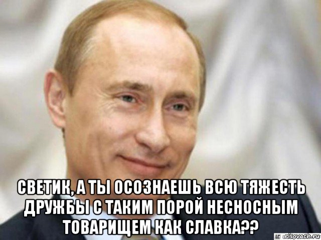  светик, а ты осознаешь всю тяжесть дружбы с таким порой несносным товарищем как славка??, Мем Ухмыляющийся Путин