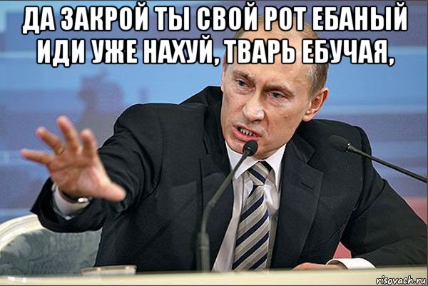 да закрой ты свой рот ебаный иди уже нахуй, тварь ебучая, , Мем Путин