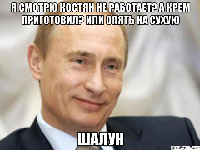 я смотрю костян не работает? а крем приготовил? или опять на сухую шалун, Мем Ухмыляющийся Путин