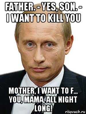 father. - yes, son. - i want to kill you mother, i want to f... you, mama, all night long!, Мем Путин