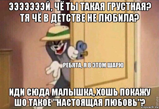 эээээээй, чё ты такая грустная? тя чё в детстве не любила? иди сюда малышка, хошь покажу шо такое "настоящая любовь"?, Мем    Ребята я в этом шарю