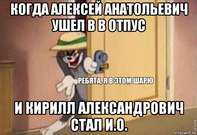 когда алексей анатольевич ушел в в отпус и кирилл александрович стал и.о., Мем    Ребята я в этом шарю