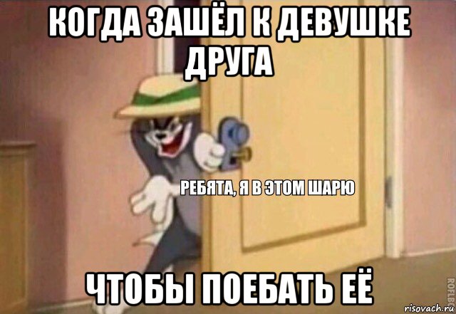 когда зашёл к девушке друга чтобы поебать её, Мем    Ребята я в этом шарю