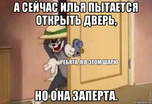 а сейчас илья пытается открыть дверь, но она заперта., Мем    Ребята я в этом шарю