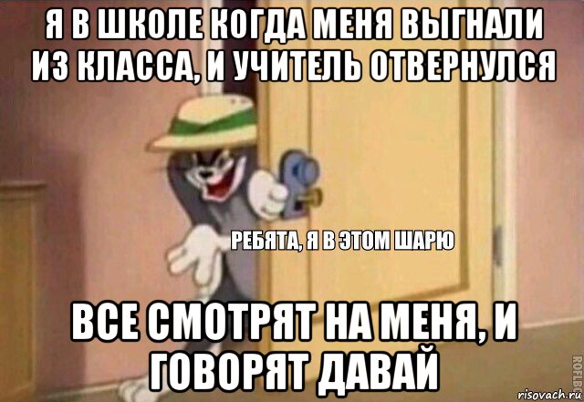 я в школе когда меня выгнали из класса, и учитель отвернулся все смотрят на меня, и говорят давай, Мем    Ребята я в этом шарю