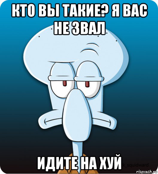 кто вы такие? я вас не звал идите на хуй, Мем Сквидвард