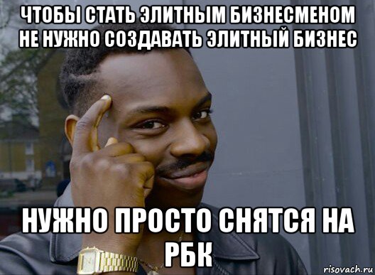 чтобы стать элитным бизнесменом не нужно создавать элитный бизнес нужно просто снятся на рбк