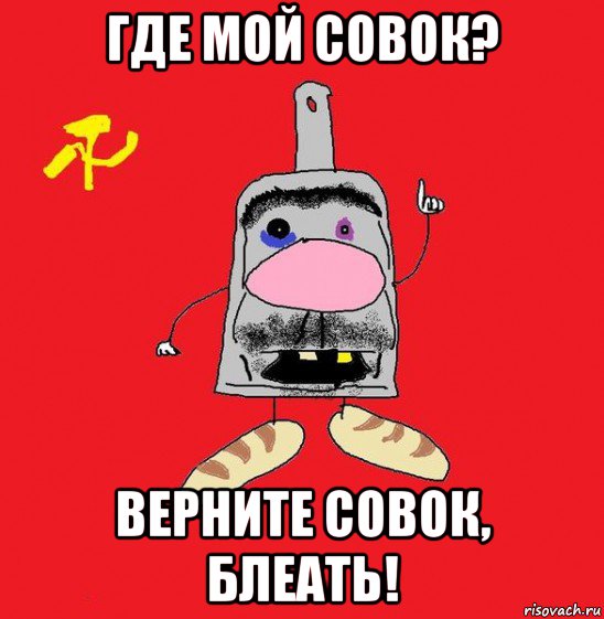 где мой совок? верните совок, блеать!