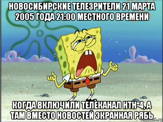 новосибирские телезрители 21 марта 2005 года 21:00 местного времени когда включили телеканал нтн-4, а там вместо новостей экранная рябь, Мем Спанч Боб плачет