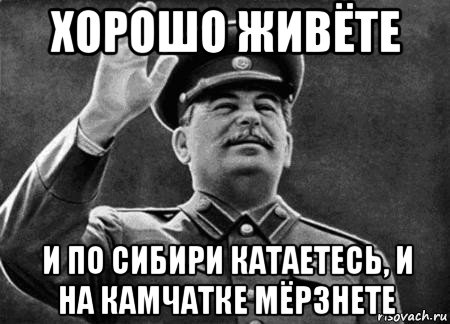 хорошо живёте и по сибири катаетесь, и на камчатке мёрзнете, Мем сталин расстрелять